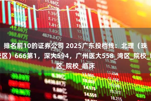 排名前10的证券公司 2025广东投档线：北理（珠海校区）666第1，深大594，广州医大558_湾区_院校_临床