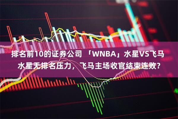 排名前10的证券公司 「WNBA」水星VS飞马 水星无排名压力，飞马主场收官结束连败？