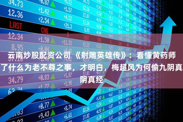 云南炒股配资公司 《射雕英雄传》：看懂黄药师干了什么为老不尊之事，才明白，梅超风为何偷九阴真经