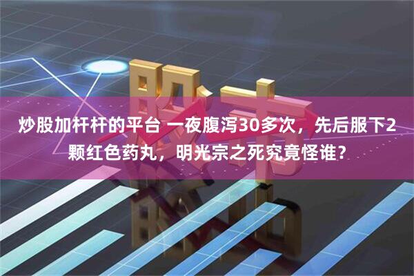 炒股加杆杆的平台 一夜腹泻30多次，先后服下2颗红色药丸，明光宗之死究竟怪谁？