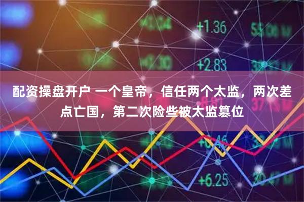 配资操盘开户 一个皇帝，信任两个太监，两次差点亡国，第二次险些被太监篡位